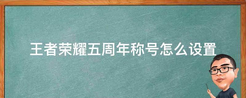 王者荣耀五周年称号怎么设置（王者荣耀五周年称号在哪里更换）