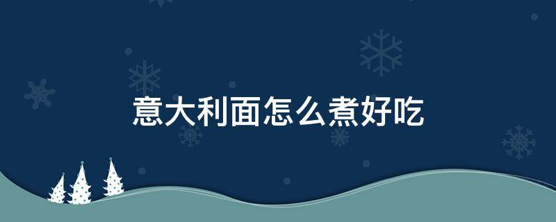 意大利面怎么煮好吃 意大利面怎么煮好吃点