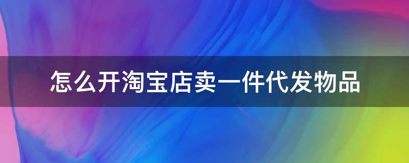 怎么开淘宝店卖一件代发物品 在淘宝开店一件代发怎么做