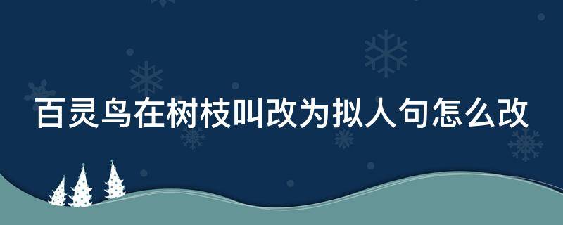 百灵鸟在树枝叫改为拟人句怎么改（百灵鸟在树枝上叫将句子拟人化）