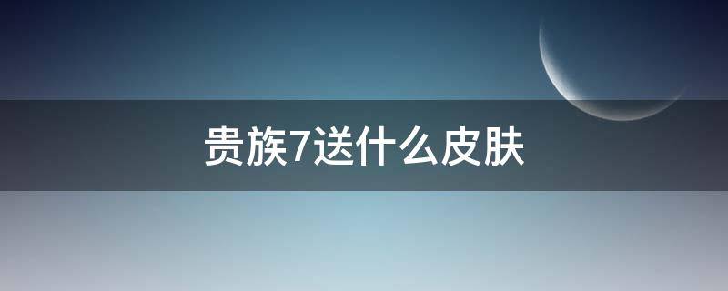 贵族7送什么皮肤（贵族七送什么皮肤）