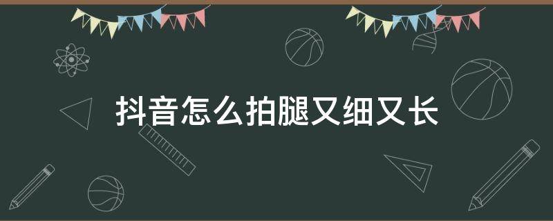 抖音怎么拍腿又细又长 抖音怎么拍显得腿长