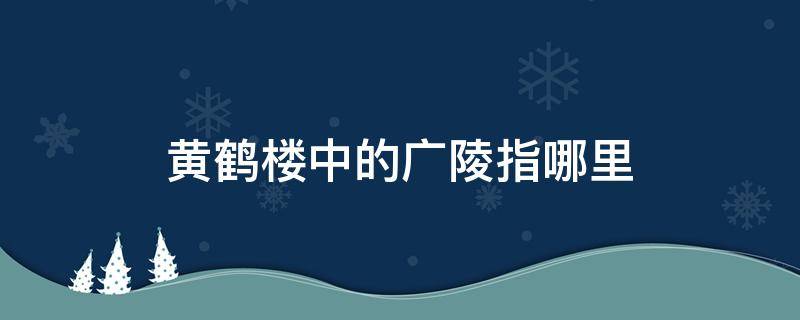 黄鹤楼中的广陵指哪里（黄鹤楼中的广陵是指）