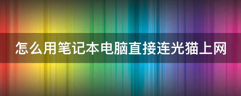 怎么用笔记本电脑直接连光猫上网（笔记本怎么连接光猫上网设置）