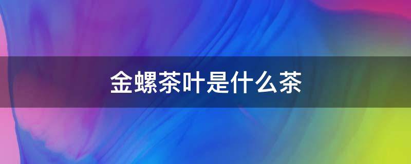 金螺茶叶是什么茶 金螺茶属于什么茶