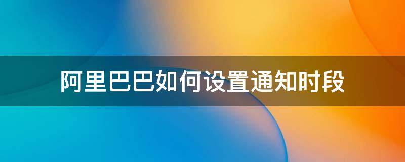 阿里巴巴如何设置通知时段（阿里巴巴的消息通知设置）