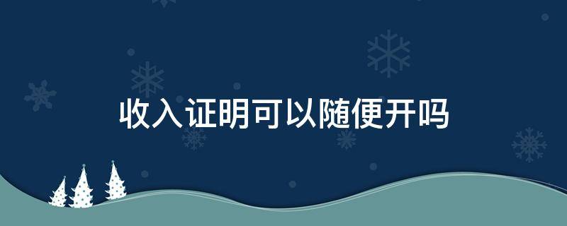 收入证明可以随便开吗 收入证明可以随便开吗 买房