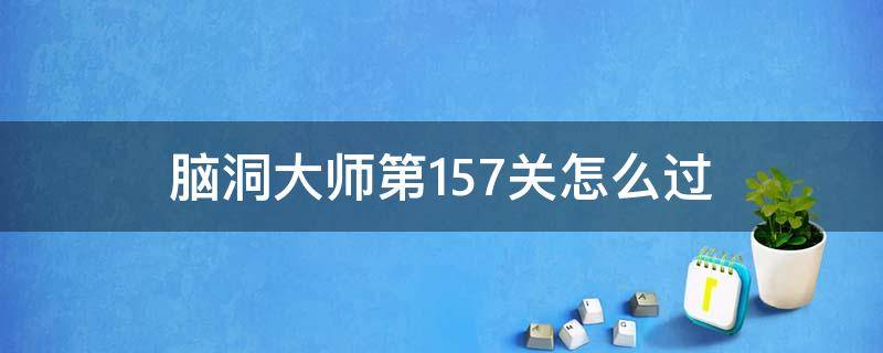 脑洞大师第157关怎么过（脑洞大师157关答案是什么）