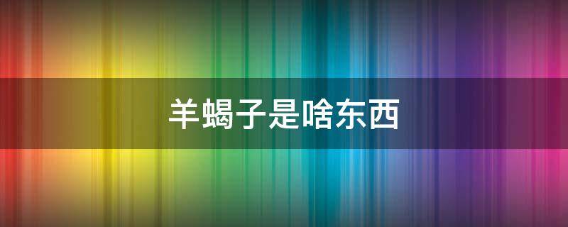 羊蝎子是啥东西 羊蝎子是什么东西