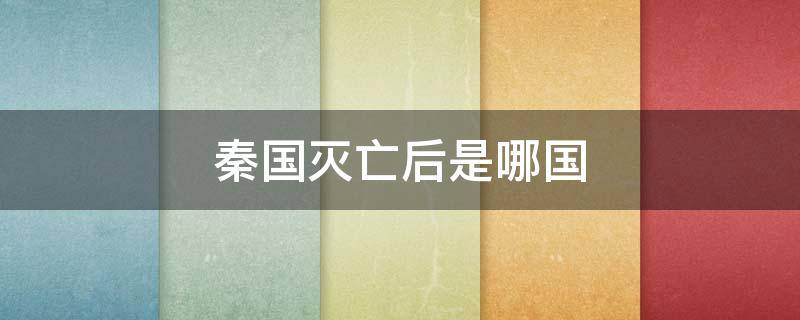 秦国灭亡后是哪国 秦国灭亡后是哪国顺序