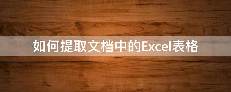 如何提取文档中的Excel表格（如何提取excel表格内容）