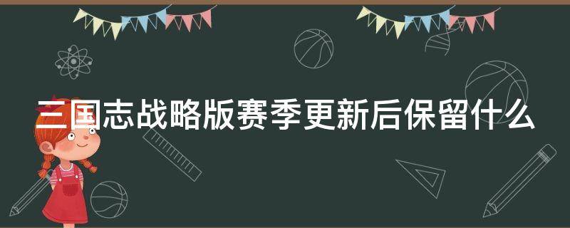 三国志战略版赛季更新后保留什么（三国志战略版完美开局）