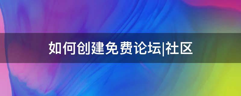 如何创建免费论坛|社区（免费创建论坛网站）