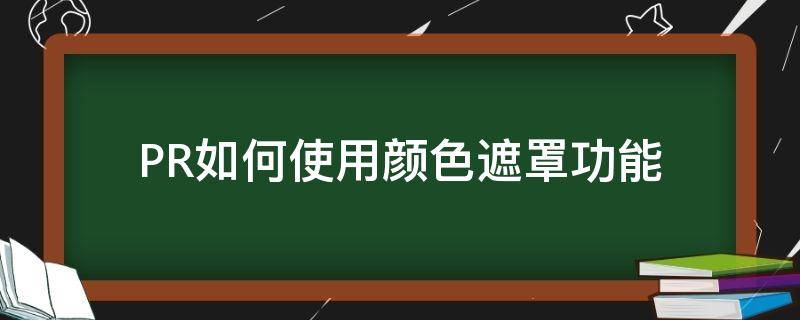 PR如何使用颜色遮罩功能（pr如何设置颜色遮罩）