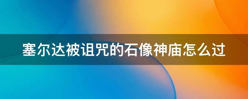 塞尔达被诅咒的石像神庙怎么过 塞尔达被诅咒的石像神庙怎么过的