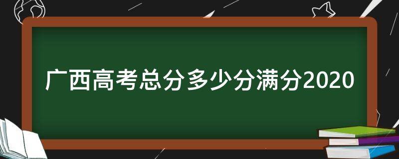 广西高考总分多少分满分2020（广西高考总分多少分满分2019）