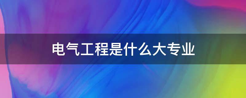 电气工程是什么大专业 电气是工程类专业吗