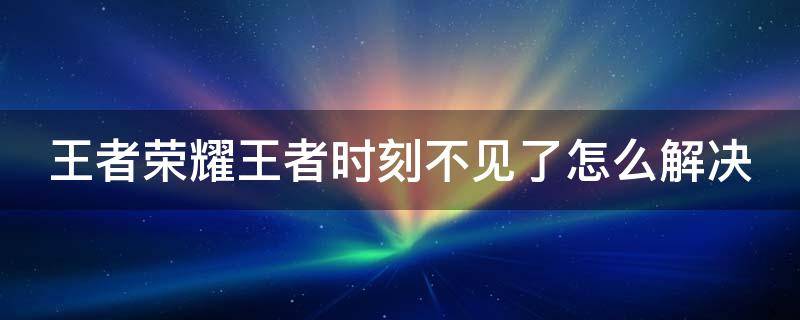 王者荣耀王者时刻不见了怎么解决 王者里面王者时刻怎么没了