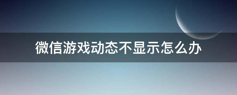 微信游戏动态不显示怎么办（玩游戏不在微信动态显示）