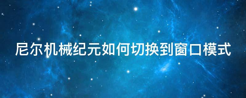 尼尔机械纪元如何切换到窗口模式（尼尔机械纪元怎么切换全屏）