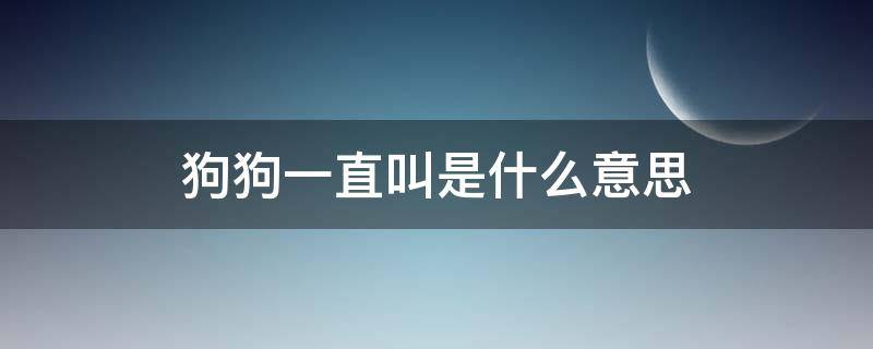 狗狗一直叫是什么意思 狗狗一直叫是什么