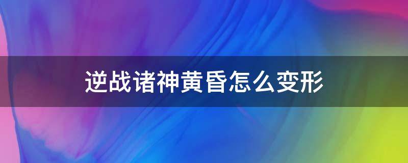 逆战诸神黄昏怎么变形 逆战末日重生诸神黄昏怎么变形