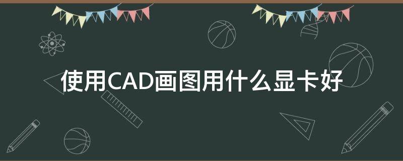 使用CAD画图用什么显卡好（画CAD用什么显卡）