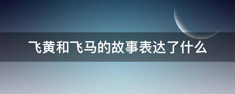 飞黄和飞马的故事表达了什么 飞黄与飞马主要内容