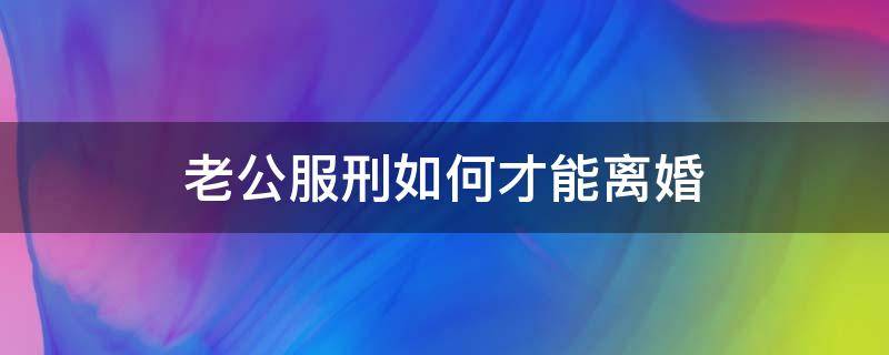 老公服刑如何才能离婚 老公在监狱服刑离婚怎么离婚