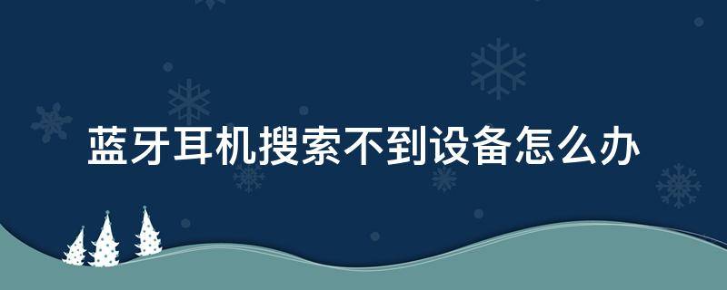 蓝牙耳机搜索不到设备怎么办 iPhone蓝牙耳机搜索不到设备怎么办