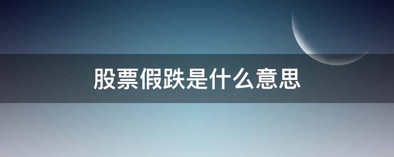 股票假跌是什么意思 真跌股是什么意思