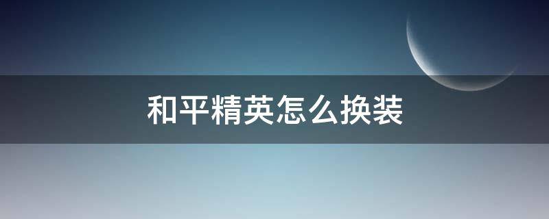 和平精英怎么换装 和平精英怎么换装备方案