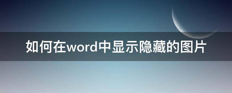 如何在word中显示隐藏的图片 Word怎么显示隐藏图片