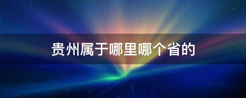 贵州属于哪里哪个省的 贵州属于哪个地方哪个省