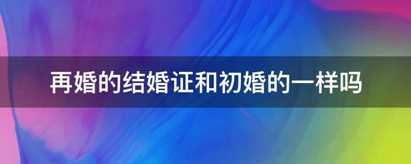 再婚的结婚证和初婚的一样吗 再婚和初婚结婚证区别