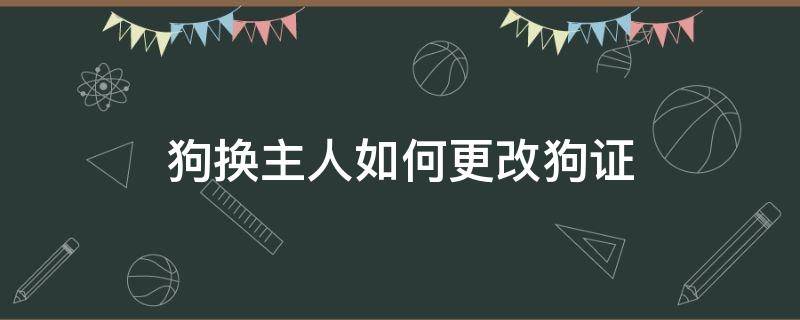 狗换主人如何更改狗证（狗证上的主人可以更换吗）