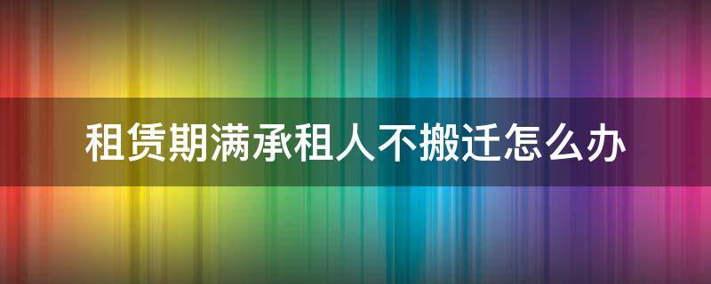 租赁期满承租人不搬迁怎么办（租赁合同到期,承租人赖着不搬怎么办）