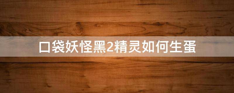 口袋妖怪黑2精灵如何生蛋 口袋妖怪黑2怎么生蛋