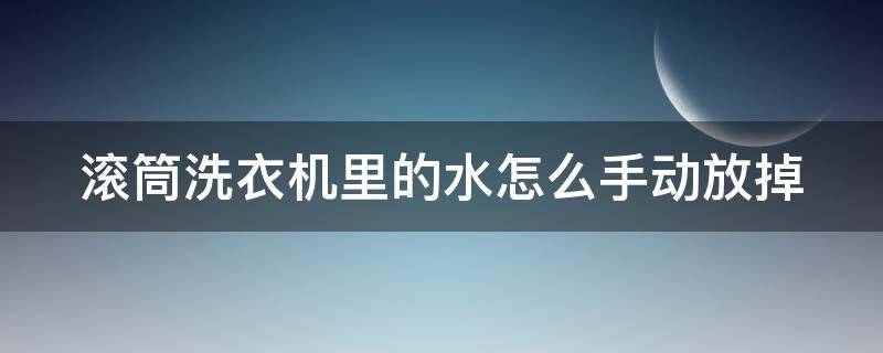 滚筒洗衣机里的水怎么手动放掉（滚筒洗衣机怎么把水放出去）