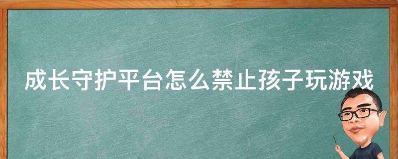 成长守护平台怎么禁止孩子玩游戏 成长守护平台怎么禁止孩子玩游戏呢