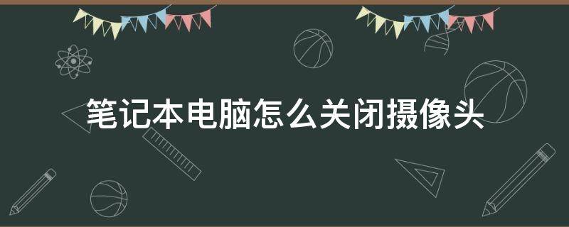 笔记本电脑怎么关闭摄像头(笔记本电脑怎么关闭摄像头win7)
