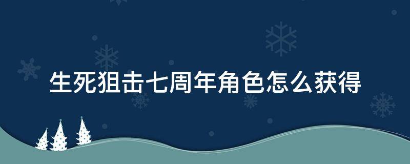 生死狙击七周年角色怎么获得（生死狙击7周年庆）