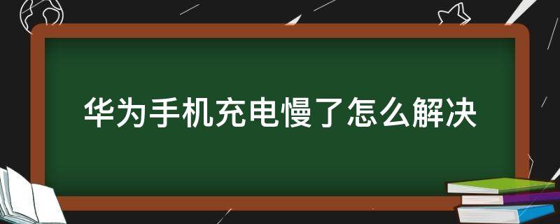 华为手机充电慢了怎么解决 华为手机充电慢了怎么办