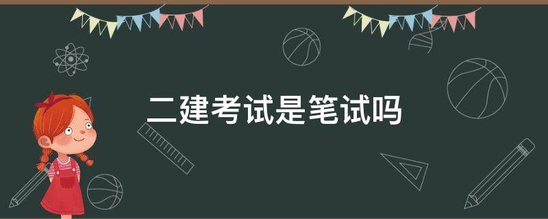 二建考试是笔试吗（二建是怎么考试）