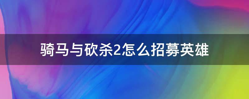 骑马与砍杀2怎么招募英雄（骑马与砍杀2招募英雄）