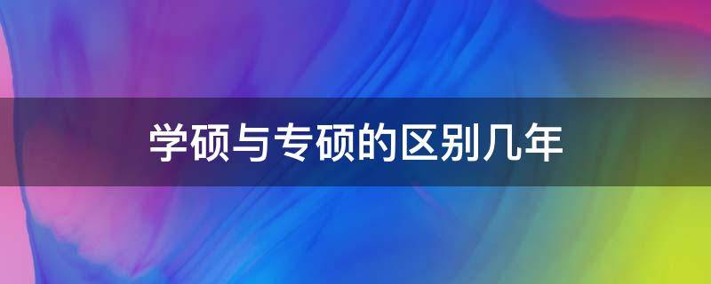 学硕与专硕的区别几年（学硕和专硕多少年）