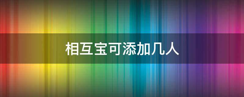 相互宝可添加几人 相互宝哪些人不可以加入