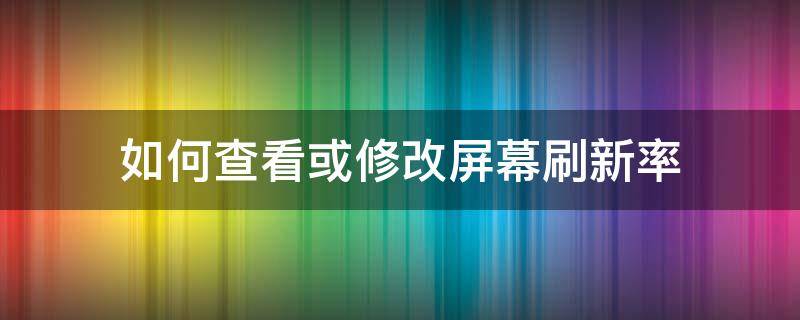 如何查看或修改屏幕刷新率 怎么修改屏幕的刷新率