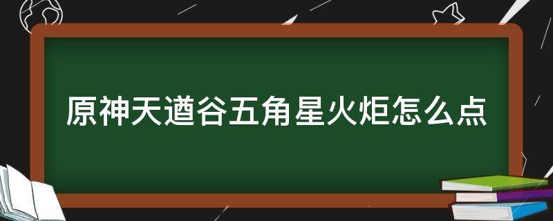 原神天遒谷五角星火炬怎么点 原神天遒谷五角星火炬怎么点燃