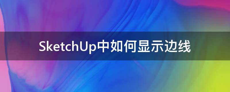 SketchUp中如何显示边线 sketchup虚线变实线